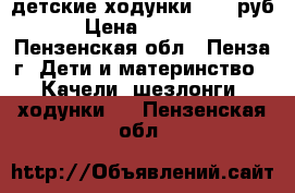 детские ходунки 1300 руб › Цена ­ 1 300 - Пензенская обл., Пенза г. Дети и материнство » Качели, шезлонги, ходунки   . Пензенская обл.